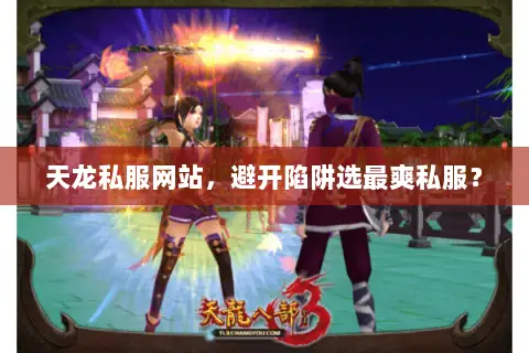 天龙私服网站,避开陷阱选最爽私服? 天龙私服网站,避开陷阱选最爽私服?