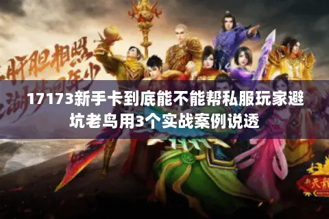 17173新手卡到底能不能帮私服玩家避坑老鸟用3个实战案例说透 17173新手卡到底能不能帮私服玩家避坑老鸟用3个实战案例说透