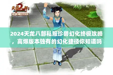 2024天龙八部私服珍兽幻化终极攻略,高爆版本独有的幻化捷径你知道吗 2024天龙八部私服珍兽幻化终极攻略,高爆版本独有的幻化捷径你知道吗