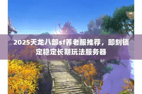 2025天龙八部sf养老服推荐,即刻锁定稳定长期玩法服务器 2025天龙八部sf养老服推荐,即刻锁定稳定长期玩法服务器