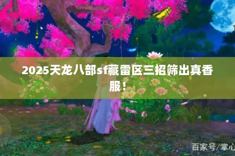 2025天龙八部sf藏雷区三招筛出真香服! 2025天龙八部sf藏雷区三招筛出真香服!