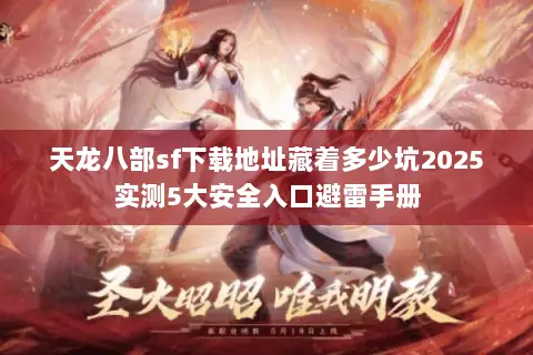天龙八部sf下载地址藏着多少坑2025实测5大安全入口避雷手册 天龙八部sf下载地址藏着多少坑2025实测5大安全入口避雷手册