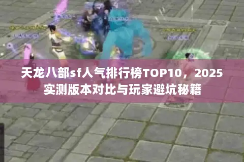 天龙八部sf人气排行榜TOP10,2025实测版本对比与玩家避坑秘籍 天龙八部sf人气排行榜TOP10,2025实测版本对比与玩家避坑秘籍