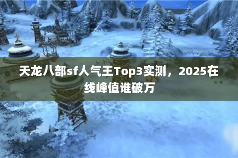 天龙八部sf人气王Top3实测,2025在线峰值谁破万 天龙八部sf人气王Top3实测,2025在线峰值谁破万