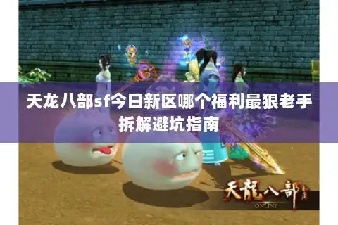 天龙八部sf今日新区哪个福利最狠老手拆解避坑指南 天龙八部sf今日新区哪个福利最狠老手拆解避坑指南