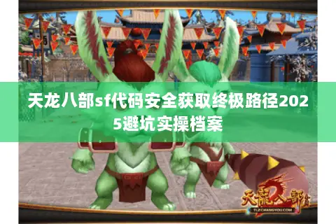 天龙八部sf代码安全获取终极路径2025避坑实操档案 天龙八部sf代码安全获取终极路径2025避坑实操档案