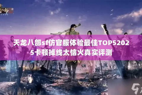 天龙八部sf仿官服体验最佳TOP52025卡顿掉线太恼火真实评测 天龙八部sf仿官服体验最佳TOP52025卡顿掉线太恼火真实评测