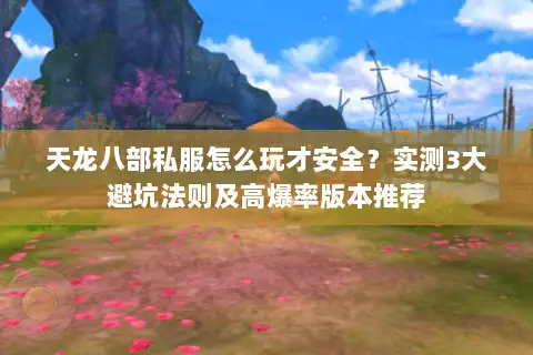 天龙八部私服怎么玩才安全?实测3大避坑法则及高爆率版本推荐 天龙八部私服怎么玩才安全?实测3大避坑法则及高爆率版本推荐
