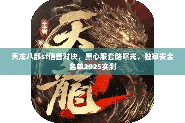 天龙八部sf信誉对决,黑心服套路曝光,独家安全名单2025实测 天龙八部sf信誉对决,黑心服套路曝光,独家安全名单2025实测