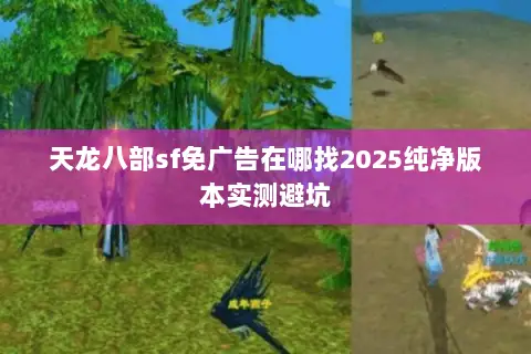 天龙八部sf免广告在哪找2025纯净版本实测避坑 天龙八部sf免广告在哪找2025纯净版本实测避坑
