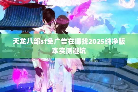 天龙八部sf免广告在哪找2025纯净版本实测避坑 天龙八部sf免广告在哪找2025纯净版本实测避坑