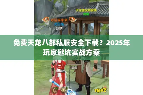 免费天龙八部私服安全下载?2025年玩家避坑实战方案 免费天龙八部私服安全下载?2025年玩家避坑实战方案