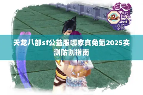 天龙八部sf公益服哪家真免氪2025实测防割指南 天龙八部sf公益服哪家真免氪2025实测防割指南
