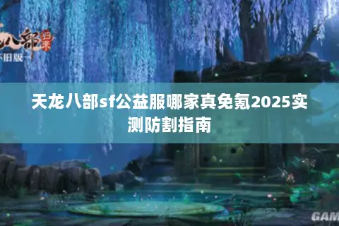 天龙八部sf公益服哪家真免氪2025实测防割指南 天龙八部sf公益服哪家真免氪2025实测防割指南