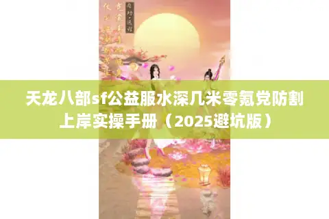 天龙八部sf公益服水深几米零氪党防割上岸实操手册（2025避坑版）