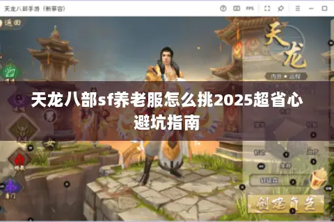 天龙八部sf养老服怎么挑2025超省心避坑指南 天龙八部sf养老服怎么挑2025超省心避坑指南