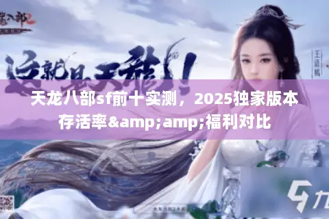 天龙八部sf前十实测,2025独家版本存活率&福利对比 天龙八部sf前十实测,2025独家版本存活率&福利对比