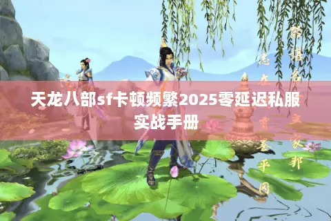 天龙八部sf卡顿频繁2025零延迟私服实战手册