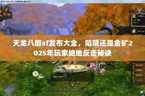天龙八部sf发布大全，陷阱还是金矿2025年玩家绝地反击秘诀