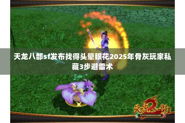 天龙八部sf发布找得头晕眼花2025年骨灰玩家私藏3步避雷术 天龙八部sf发布找得头晕眼花2025年骨灰玩家私藏3步避雷术
