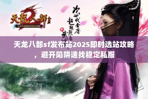 天龙八部sf发布站2025即时选站攻略，避开陷阱速找稳定私服