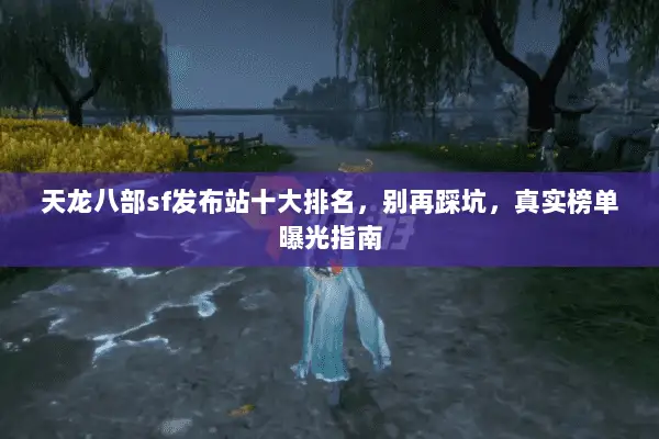 天龙八部sf发布站十大排名,别再踩坑,真实榜单曝光指南 天龙八部sf发布站十大排名,别再踩坑,真实榜单曝光指南