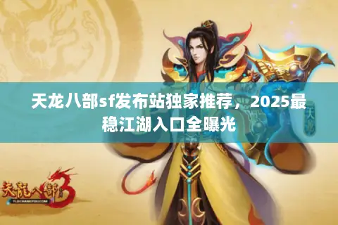 天龙八部sf发布站独家推荐,2025最稳江湖入口全曝光 天龙八部sf发布站独家推荐,2025最稳江湖入口全曝光