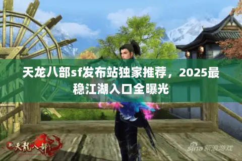 天龙八部sf发布站独家推荐,2025最稳江湖入口全曝光 天龙八部sf发布站独家推荐,2025最稳江湖入口全曝光