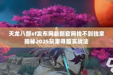 天龙八部sf发布网最新官网找不到独家揭秘2025玩家寻服实战法 天龙八部sf发布网最新官网找不到独家揭秘2025玩家寻服实战法
