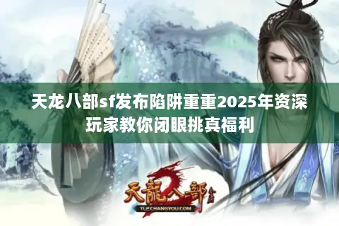 天龙八部sf发布陷阱重重2025年资深玩家教你闭眼挑真福利 天龙八部sf发布陷阱重重2025年资深玩家教你闭眼挑真福利