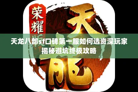 天龙八部sf口碑第一服如何选资深玩家揭秘避坑终极攻略 天龙八部sf口碑第一服如何选资深玩家揭秘避坑终极攻略