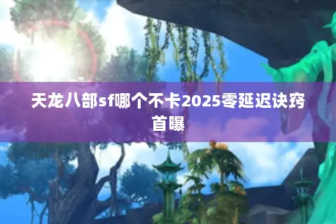 天龙八部sf哪个不卡2025零延迟诀窍首曝 天龙八部sf哪个不卡2025零延迟诀窍首曝