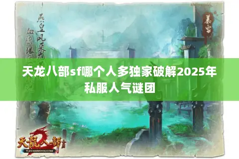 天龙八部sf哪个人多独家破解2025年私服人气谜团 天龙八部sf哪个人多独家破解2025年私服人气谜团