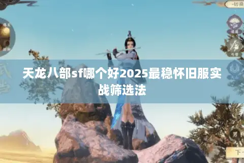 天龙八部sf哪个好2025最稳怀旧服实战筛选法 天龙八部sf哪个好2025最稳怀旧服实战筛选法