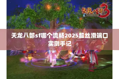 天龙八部sf哪个流畅2025超丝滑端口实测手记 天龙八部sf哪个流畅2025超丝滑端口实测手记