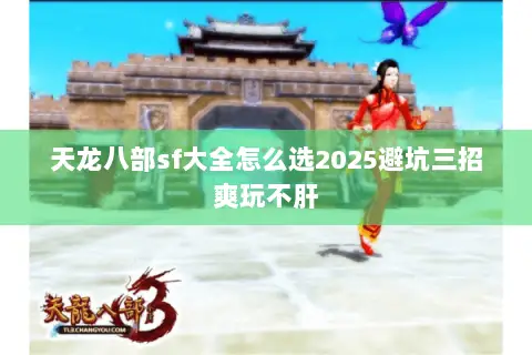 天龙八部sf大全怎么选2025避坑三招爽玩不肝 天龙八部sf大全怎么选2025避坑三招爽玩不肝