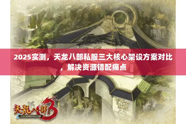 2025实测,天龙八部私服三大核心架设方案对比,解决资源错配痛点 2025实测,天龙八部私服三大核心架设方案对比,解决资源错配痛点