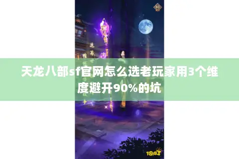 天龙八部sf官网怎么选老玩家用3个维度避开90%的坑 天龙八部sf官网怎么选老玩家用3个维度避开90%的坑