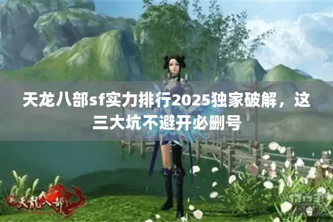 天龙八部sf实力排行2025独家破解，这三大坑不避开必删号