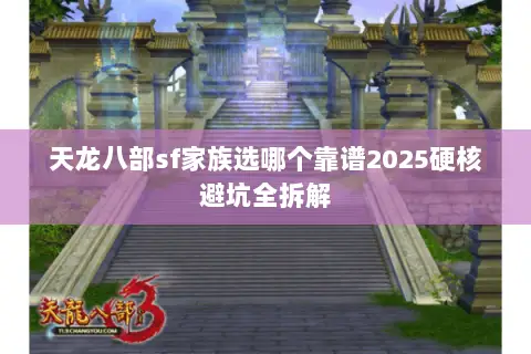 天龙八部sf家族选哪个靠谱2025硬核避坑全拆解 天龙八部sf家族选哪个靠谱2025硬核避坑全拆解