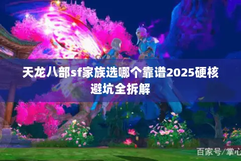 天龙八部sf家族选哪个靠谱2025硬核避坑全拆解 天龙八部sf家族选哪个靠谱2025硬核避坑全拆解