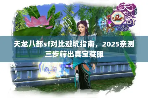 天龙八部sf对比避坑指南,2025亲测三步筛出真宝藏服 天龙八部sf对比避坑指南,2025亲测三步筛出真宝藏服
