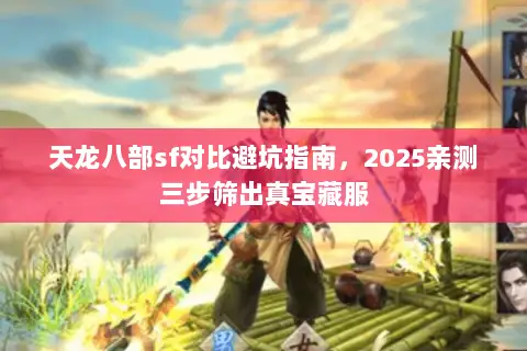 天龙八部sf对比避坑指南,2025亲测三步筛出真宝藏服 天龙八部sf对比避坑指南,2025亲测三步筛出真宝藏服