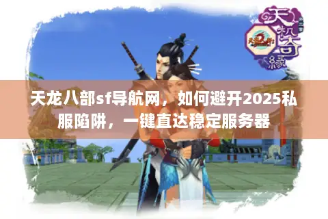 天龙八部sf导航网,如何避开2025私服陷阱,一键直达稳定服务器 天龙八部sf导航网,如何避开2025私服陷阱,一键直达稳定服务器