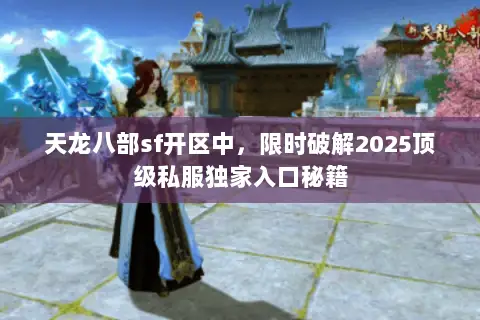 天龙八部sf开区中,限时破解2025顶级私服独家入口秘籍 天龙八部sf开区中,限时破解2025顶级私服独家入口秘籍