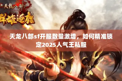 天龙八部sf开服数量激增,如何精准锁定2025人气王私服 天龙八部sf开服数量激增,如何精准锁定2025人气王私服