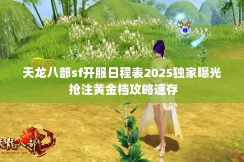 天龙八部sf开服日程表2025独家曝光 抢注黄金档攻略速存 天龙八部sf开服日程表2025独家曝光 抢注黄金档攻略速存