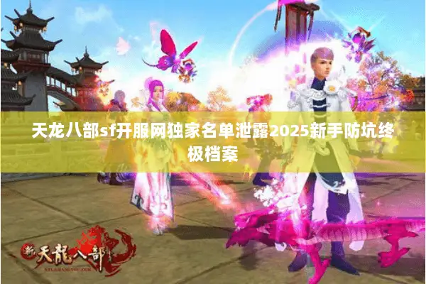 天龙八部sf开服网独家名单泄露2025新手防坑终极档案