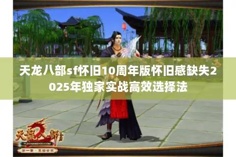天龙八部sf怀旧10周年版怀旧感缺失2025年独家实战高效选择法 天龙八部sf怀旧10周年版怀旧感缺失2025年独家实战高效选择法