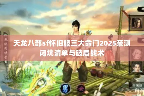 天龙八部sf怀旧服三大命门2025亲测闭坑清单与破局战术 天龙八部sf怀旧服三大命门2025亲测闭坑清单与破局战术